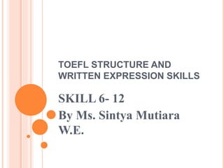 TOEFL STRUCTURE AND
WRITTEN EXPRESSION SKILLS
SKILL 6- 12
By Ms. Sintya Mutiara
W.E.
 