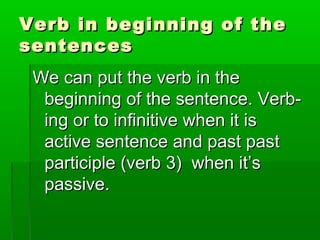We can put the verb in theWe can put the verb in the
beginning of the sentence. Verb-beginning of the sentence. Verb-
ing or to infinitive when it ising or to infinitive when it is
active sentence and past pastactive sentence and past past
participle (verb 3) when it’sparticiple (verb 3) when it’s
passive.passive.
Verb in beginning of theVerb in beginning of the
sentencessentences
 