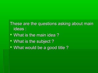 These are the questions asking about mainThese are the questions asking about main
ideas :ideas :
 What is the main idea ?What is the main idea ?
 What is the subject ?What is the subject ?
 What would be a good title ?What would be a good title ?
 