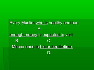 Every MuslimEvery Muslim who iswho is healthy and hashealthy and has
AA
enough moneyenough money isis expected toexpected to visitvisit
BB CC
Mecca once inMecca once in his or her lifetime.his or her lifetime.
DD
 