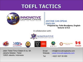 ANYONE CAN SPEAK
ENGLISH
Jalan Tebet Timur Dalam 6 no. 9A
Jakarta Selatan, Tebet
12820 Jakarta, Indonesia
Tel : +6221 837 05 955
Email : info@innovativejakarta.com
Website : www.innovativejakarta.com
In collaboration with:
Prepared by: Fella Boudjema, English
lecturer at ILC
 