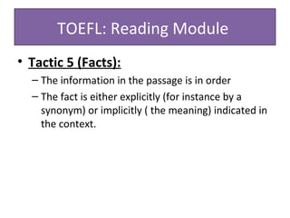 • Tactic 5 (Facts):
– The information in the passage is in order
– The fact is either explicitly (for instance by a
synonym) or implicitly ( the meaning) indicated in
the context.
TOEFL: Reading Module
 