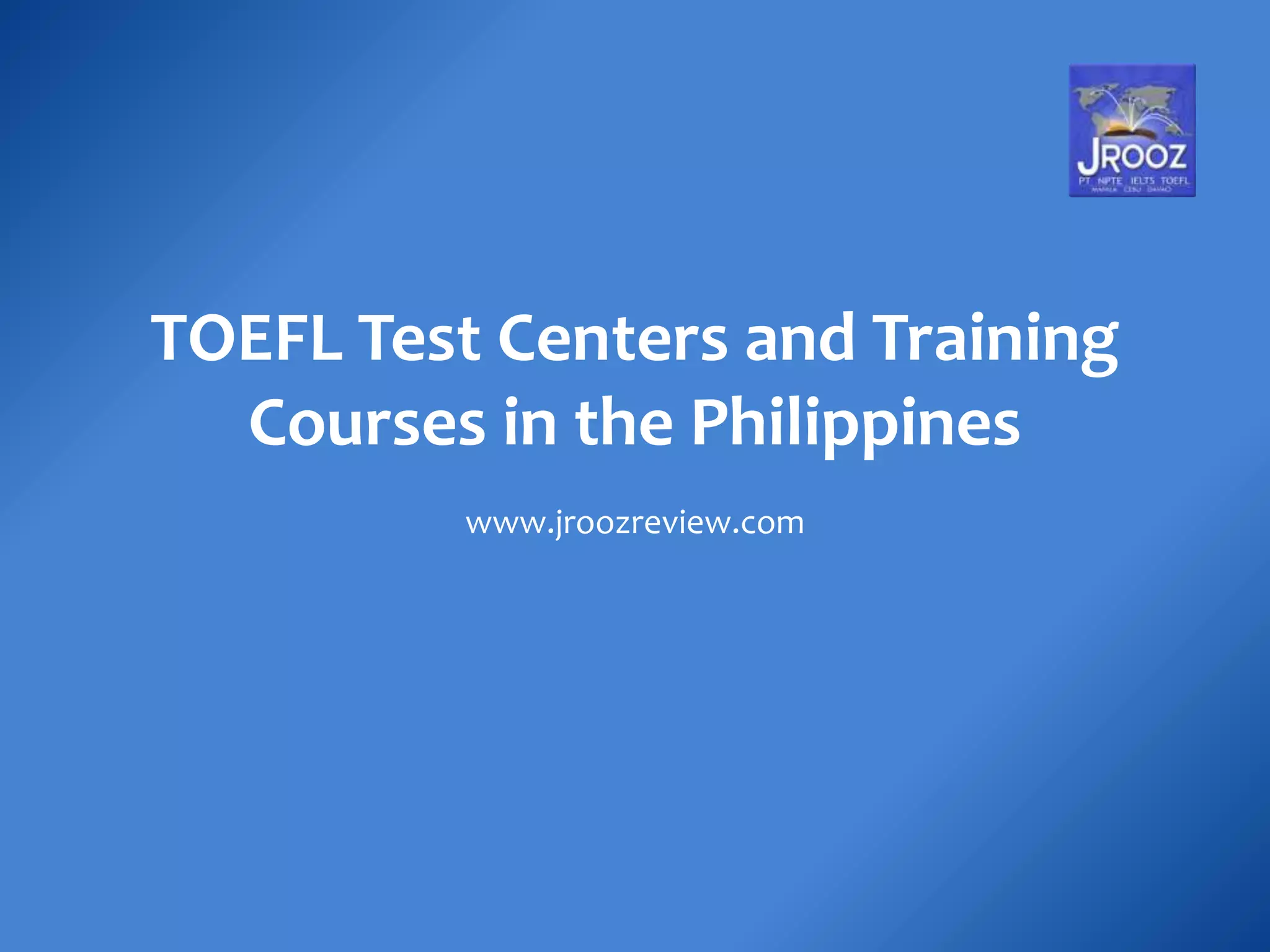 TOEFL Test Centers and Training
Courses in the Philippines
www.jroozreview.com