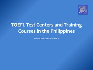 TOEFL Test Centers and Training
Courses in the Philippines
www.jroozreview.com

 