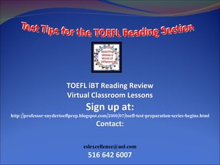 TOEFL iBT Reading Review Virtual Classroom Lessons Sign up at: http://professor-snydertoeflprep.blogspot.com/2009/07/toefl-test-preparation-series-begins.html Contact: [email_address] 516 642 6007 