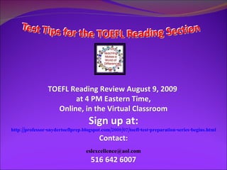 TOEFL Reading Review August 9, 2009  at 4 PM Eastern Time, Online, in the Virtual Classroom  Sign up at: http://professor-snydertoeflprep.blogspot.com/2009/07/toefl-test-preparation-series-begins.html Contact: [email_address] 516 642 6007 