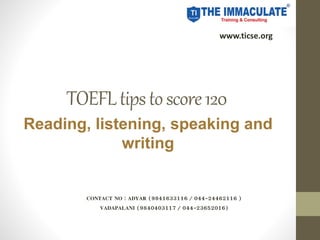 TOEFLtipstoscore120
Reading, listening, speaking and
writing
CONTACT NO : ADYAR (9841633116 / 044-24462116 )
VADAPALANI (9840403117 / 044-23652016)
www.ticse.org
 