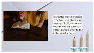 waiverletter.com
Your letter must be written
error-free, using business
language. So, if you are not
ready to write it correctly,
entrust pardon letter to the
professional service.
 