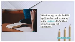 waiverletter.com
76% of immigrants in the USA
legally authorized, according
to the statistic. 10.7 million
immigrants are not
authorized.
 
