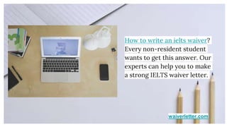 waiverletter.com
How to write an ielts waiver?
Every non-resident student
wants to get this answer. Our
experts can help you to make
a strong IELTS waiver letter.
 