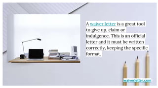 waiverletter.com
A waiver letter is a great tool
to give up, claim or
indulgence. This is an official
letter and it must be written
correctly, keeping the specific
format.
 