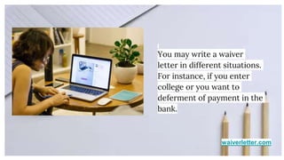 waiverletter.com
You may write a waiver
letter in different situations.
For instance, if you enter
college or you want to
deferment of payment in the
bank.
 