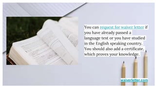 waiverletter.com
You can request for waiver letter if
you have already passed a
language test or you have studied
in the English speaking country.
You should also add a certificate,
which proves your knowledge.
 