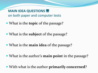 MAIN IDEA QUESTIONS 
on both paper and computer tests
 What is the topic of the passage?
 What is the subject of the passage?
 What is the main idea of the passage?
 What is the author’s main point in the passage?
 With what is the author primarily concerned?
 