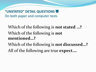 “UNSTATED” DETAIL QUESTIONS 
On both paper and computer tests
Which of the following is not stated …?
Which of the following is not
mentioned…?
Which of the following is not discussed…?
All of the following are true expect….
 