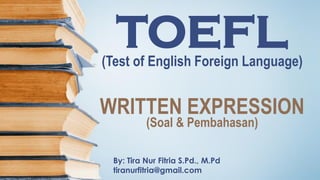 TOEFL(Test of English Foreign Language)
By: Tira Nur Fitria S.Pd., M.Pd
tiranurfitria@gmail.com
WRITTEN EXPRESSION
(Soal & Pembahasan)
 