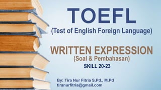 TOEFL(Test of English Foreign Language)
By: Tira Nur Fitria S.Pd., M.Pd
tiranurfitria@gmail.com
WRITTEN EXPRESSION
(Soal & Pembahasan)
SKILL 20-23
 
