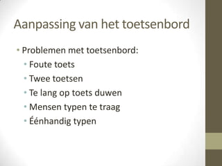 Aanpassing van het toetsenbord
• Problemen met toetsenbord:
  • Foute toets
  • Twee toetsen
  • Te lang op toets duwen
  • Mensen typen te traag
  • Éénhandig typen
 