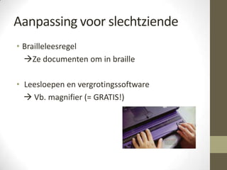 Aanpassing voor slechtziende
• Brailleleesregel
  Ze documenten om in braille

• Leesloepen en vergrotingssoftware
   Vb. magnifier (= GRATIS!)
 