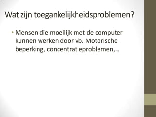 Wat zijn toegankelijkheidsproblemen?
 • Mensen die moeilijk met de computer
   kunnen werken door vb. Motorische
   beperking, concentratieproblemen,…
 