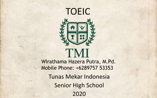 TOEIC
Tunas Mekar Indonesia
Senior High School
2020
Wirathama Hazera Putra, M.Pd.
Mobile Phone: +6289757 53353
 