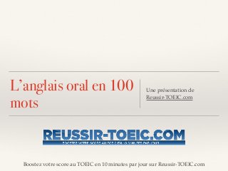 Boostez votre score au TOEIC en 10 minutes par jour sur Reussir-TOEIC.com
L’anglais oral en 100
mots
Une présentation de !
Reussir-TOEIC.com
 