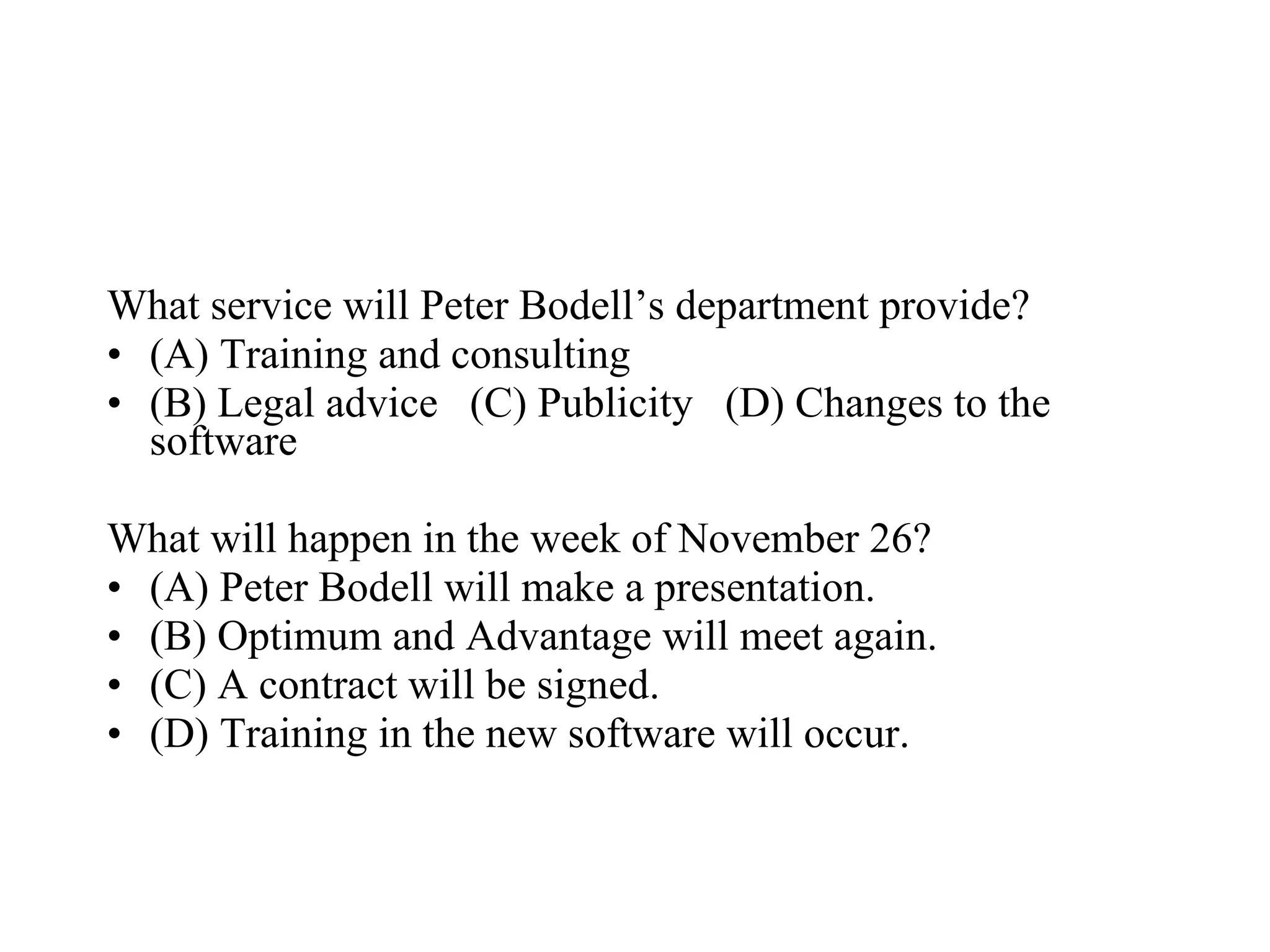 What service will Peter Bodell’s department provide?  (A) Training and consulting  (B) Legal advice  (C) Publicity  (D) Changes to the software  What will happen in the week of November 26?  (A) Peter Bodell will make a presentation.  (B) Optimum and Advantage will meet again.  (C) A contract will be signed.  (D) Training in the new software will occur.  