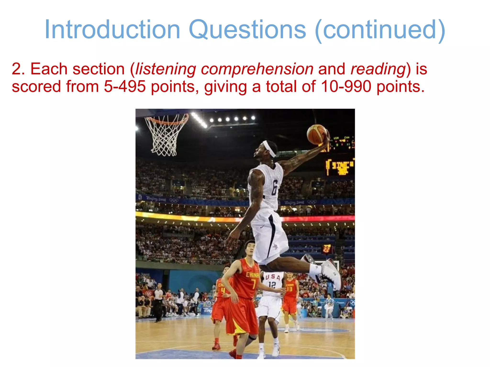 Introduction Questions (continued) 2. Each section ( listening comprehension  and  reading ) is scored from 5-495 points, giving a total of 10-990 points.   