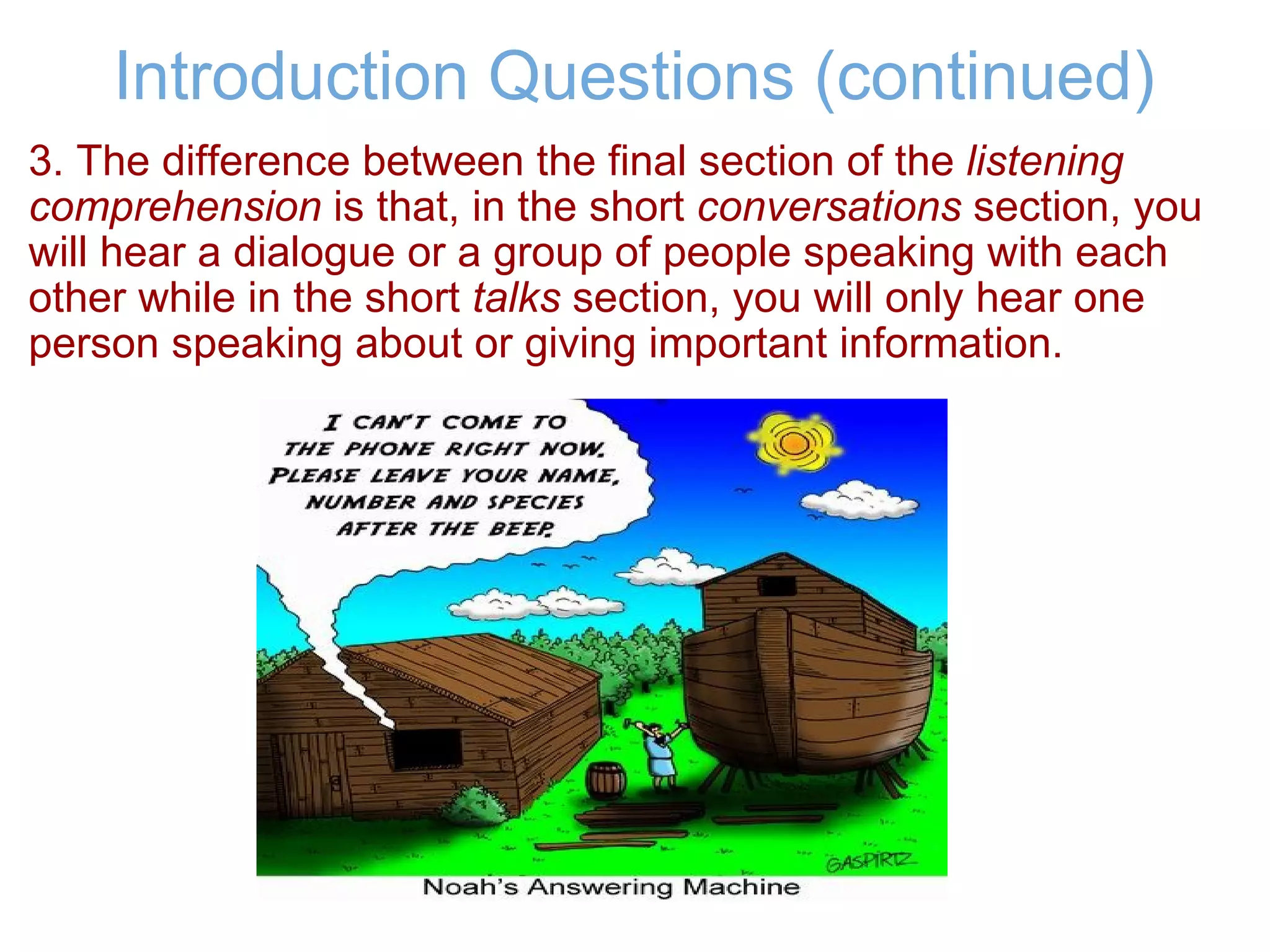 Introduction Questions (continued) 3. The difference between the final section of the  listening comprehension  is that, in the short  conversations  section, you will hear a dialogue or a group of people speaking with each other while in the short  talks  section, you will only hear one person speaking about or giving important information. 
