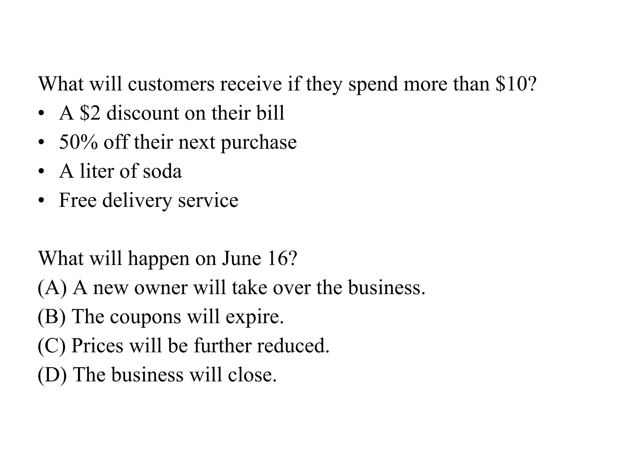 What will customers receive if they spend more than $10?  A $2 discount on their bill  50% off their next purchase  A liter of soda  Free delivery service  What will happen on June 16?  (A) A new owner will take over the business.  (B) The coupons will expire.  (C) Prices will be further reduced.  (D) The business will close.  