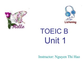 TOEIC B
   Unit 1
Instructor: Nguyen Thi Hao
 
