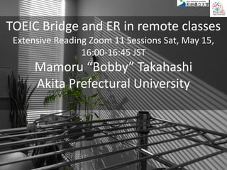 TOEIC Bridge and ER in remote classes
Extensive Reading Zoom 11 Sessions Sat, May 15,
16:00-16:45 JST
Mamoru “Bobby” Takahashi
Akita Prefectural University
 