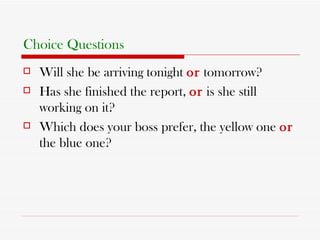 Choice Questions Will she be arriving tonight  or  tomorrow? Has she finished the report,  or  is she still working on it? Which does your boss prefer, the yellow one  or  the blue one? 