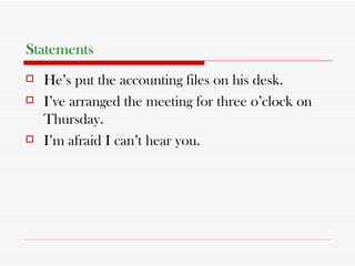 Statements He’s put the accounting files on his desk. I’ve arranged the meeting for three o’clock on Thursday. I’m afraid I can’t hear you. 