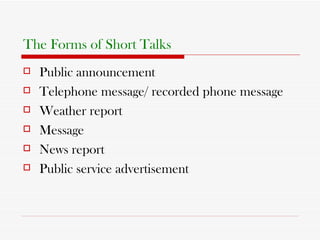 The Forms of Short Talks Public announcement Telephone message/ recorded phone message Weather report Message News report Public service advertisement 