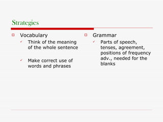 Strategies Vocabulary Think of the meaning of the whole sentence Make correct use of words and phrases Grammar Parts of speech, tenses, agreement, positions of frequency adv., needed for the blanks 