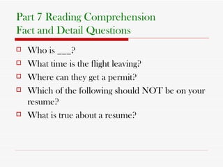 Part 7 Reading Comprehension Fact and Detail Questions Who is ___? What time is the flight leaving? Where can they get a permit? Which of the following should NOT be on your resume? What is true about a resume? 