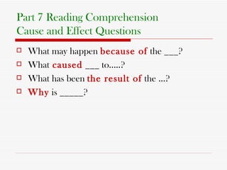 Part 7 Reading Comprehension Cause and Effect Questions What may happen  because of  the ___? What   caused   ___ to…..? What has been  the result of  the …? Why  is _____?  