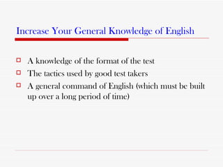 Increase Your General Knowledge of English A knowledge of the format of the test The tactics used by good test takers A general command of English (which must be built up over a long period of time) 
