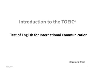 Introduction to the TOEIC®
Test of English for International Communication
By Zakaria Rmidi
29/05/2018 1
 