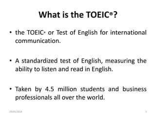 What is the TOEIC®?
• the TOEIC® or Test of English for international
communication.
• A standardized test of English, mea...