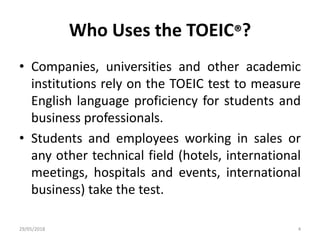 Who Uses the TOEIC®?
• Companies, universities and other academic
institutions rely on the TOEIC test to measure
English l...