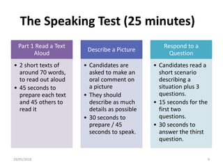 The Speaking Test (25 minutes)
Part 1 Read a Text
Aloud
• 2 short texts of
around 70 words,
to read out aloud
• 45 seconds...