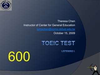 Theresa Chen Instructor of Center for General Education iumschen@ccms.nkfust.edu.tw October 15, 2009 TOEIC TEST Listening I. 600 