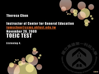 Theresa ChenInstructor of Center for General Education iumschen@ccms.nkfust.edu.twNovember 26, 2009 TOEIC TEST Listening 4. 