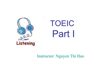 TOEIC
        Part I

Instructor: Nguyen Thi Hao
 