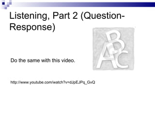 Listening, Part 2 (Question-Response) Do the same with this video.  http://www.youtube.com/watch?v=dJpEJPq_GvQ 