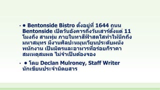 • • Bentonside Bistro ตั้งอยู่ที่ 1644 ถนน
Bentonside เปิดวันอังคารถึงวันเสาร์ตั้งแต่ 11
โมงถึง สามทุ่ม ภายในทาสีฟ้ าสดใสทาให้นึกถึง
มหาสมุทร มีงานศิลปะหมุนเวียนประดับผนัง
พนักงาน เป็ นมิตรและอาหารที่อร่อยก็ราคา
สมเหตุสมผล ไม่จาเป็ นต้องจอง
• • โดย Declan Mulroney, Staff Writer
นักเขียนประจานิตยสาร
 