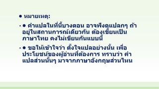 • หมายเหตุ:
• • คาแปลในที่นี้บางตอน อาจฟังดูแปลกๆ ถ้า
อยู่ในสถานการณ์เดียวกัน ต้องเขียนเป็ น
ภาษาไทย คงไม่เขียนกันแบบนี้
•...