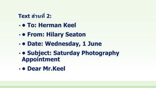 Text ส่วนที่ 2:
• • To: Herman Keel
• • From: Hilary Seaton
• • Date: Wednesday, 1 June
• • Subject: Saturday Photography
Appointment
• • Dear Mr.Keel
 